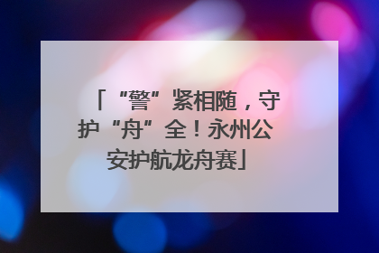 “警”紧相随，守护“舟”全！永州公安护航龙舟赛