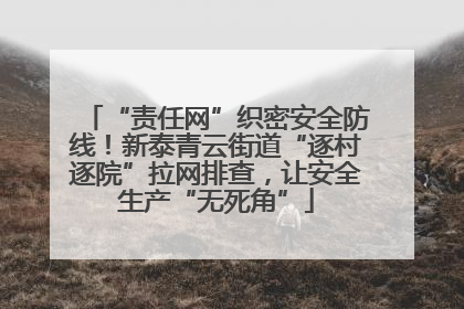 “责任网”织密安全防线！新泰青云街道“逐村逐院”拉网排查，让安全生产“无死角”