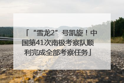 “雪龙2”号凯旋！中国第41次南极考察队顺利完成全部考察任务