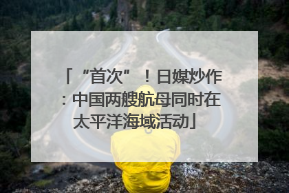 “首次”！日媒炒作：中国两艘航母同时在太平洋海域活动