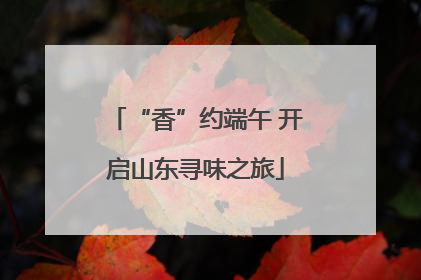 “香”约端午 开启山东寻味之旅