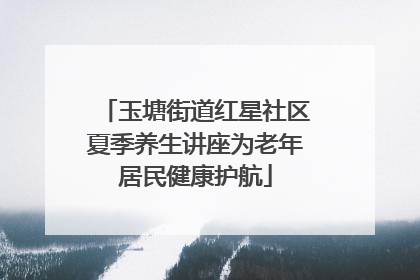 玉塘街道红星社区夏季养生讲座为老年居民健康护航