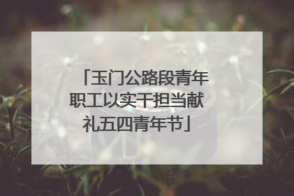 玉门公路段青年职工以实干担当献礼五四青年节