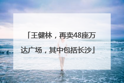 王健林，再卖48座万达广场，其中包括长沙