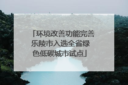 环境改善功能完善 乐陵市入选全省绿色低碳城市试点