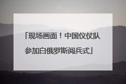 现场画面！中国仪仗队参加白俄罗斯阅兵式