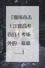 现场直击！江夏高考首日！考场外的一幕幕……