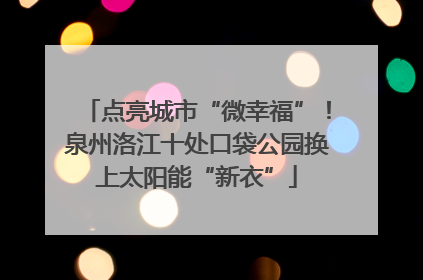 点亮城市“微幸福”！泉州洛江十处口袋公园换上太阳能“新衣”