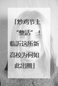 炒鸡节上“整活”！临沂这所新高校为何如此出圈