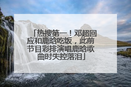 热搜第一！邓超回应和鹿晗吃饭，此前节目彩排演唱鹿晗歌曲时失控落泪