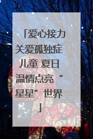 爱心接力关爱孤独症儿童 夏日温情点亮“星星”世界