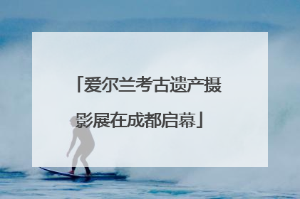 爱尔兰考古遗产摄影展在成都启幕