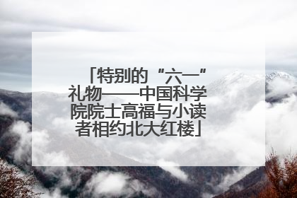 特别的“六一”礼物——中国科学院院士高福与小读者相约北大红楼