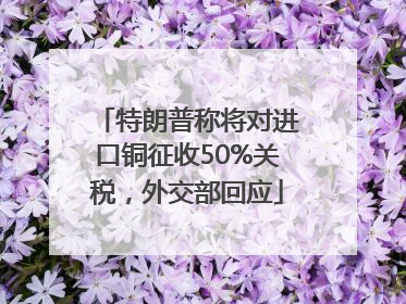 特朗普称将对进口铜征收50%关税，外交部回应