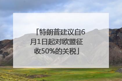 特朗普建议自6月1日起对欧盟征收50%的关税