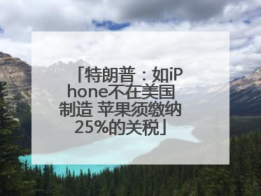 特朗普：如iPhone不在美国制造 苹果须缴纳25%的关税