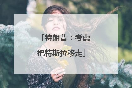 特朗普：考虑把特斯拉移走