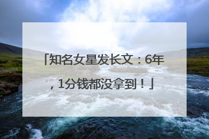 知名女星发长文：6年，1分钱都没拿到！