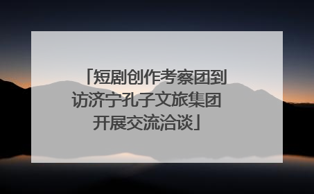 短剧创作考察团到访济宁孔子文旅集团开展交流洽谈