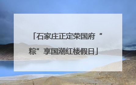 石家庄正定荣国府“粽”享国潮红楼假日