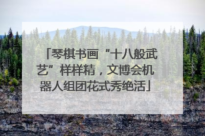 琴棋书画“十八般武艺”样样精，文博会机器人组团花式秀绝活