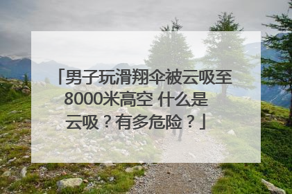 男子玩滑翔伞被云吸至8000米高空 什么是云吸？有多危险？