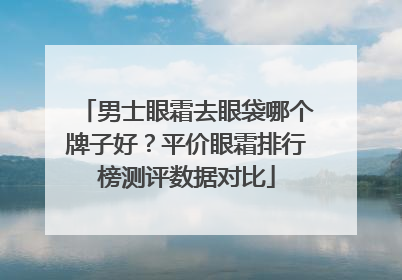男士眼霜去眼袋哪个牌子好？平价眼霜排行榜测评数据对比