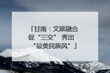 甘南：文旅融合促“三交” 秀出“最美民族风”