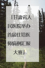 甘肃省人民医院举办首届住培医师病例汇报大赛