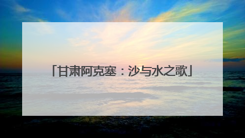 甘肃阿克塞：沙与水之歌