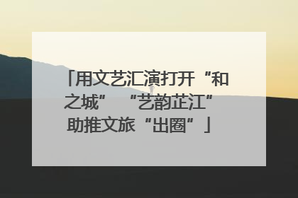 用文艺汇演打开“和之城” “艺韵芷江”助推文旅“出圈”
