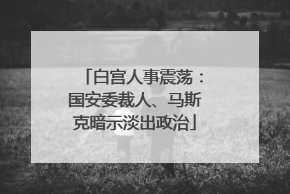 白宫人事震荡：国安委裁人、马斯克暗示淡出政治