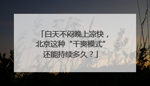 白天不闷晚上凉快，北京这种“干爽模式”还能持续多久？