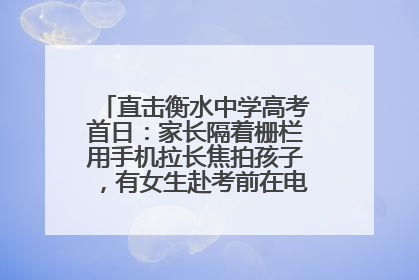 直击衡水中学高考首日：家长隔着栅栏用手机拉长焦拍孩子，有女生赴考前在电话亭与家人通话