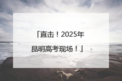 直击！2025年昆明高考现场！
