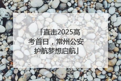 直击2025高考首日，常州公安护航梦想启航