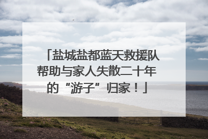 盐城盐都蓝天救援队帮助与家人失散二十年的“游子”归家！