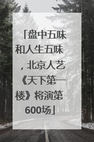 盘中五味和人生五味，北京人艺《天下第一楼》将演第600场
