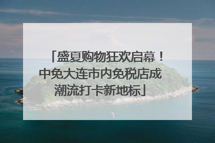 盛夏购物狂欢启幕！中免大连市内免税店成潮流打卡新地标