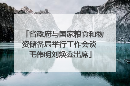 省政府与国家粮食和物资储备局举行工作会谈 毛伟明刘焕鑫出席