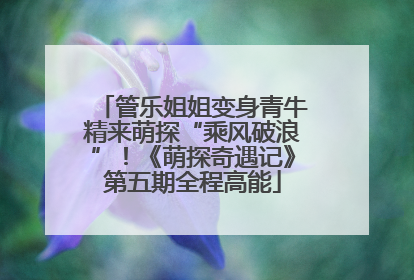 管乐姐姐变身青牛精来萌探“乘风破浪”！《萌探奇遇记》第五期全程高能