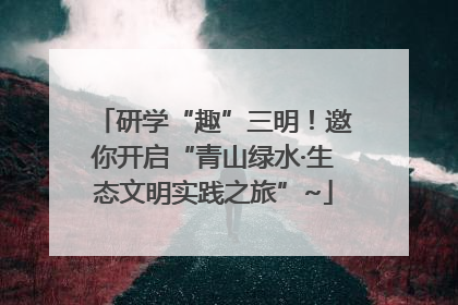 研学“趣”三明！邀你开启“青山绿水·生态文明实践之旅”~