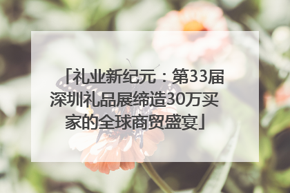 礼业新纪元：第33届深圳礼品展缔造30万买家的全球商贸盛宴
