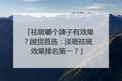 祛斑哪个牌子有效果？国货首选：淡斑祛斑效果排名第一？