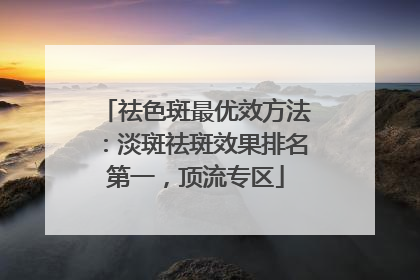 祛色斑最优效方法：淡斑祛斑效果排名第一，顶流专区