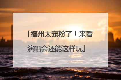 福州太宠粉了！来看演唱会还能这样玩
