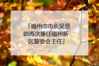 福州市市长吴贤德再次兼任福州新区管委会主任