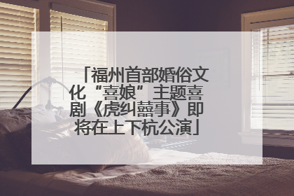 福州首部婚俗文化“喜娘”主题喜剧《虎纠囍事》即将在上下杭公演