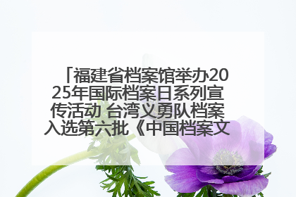 福建省档案馆举办2025年国际档案日系列宣传活动 台湾义勇队档案入选第六批《中国档案文献遗产名录》