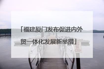 福建厦门发布促进内外贸一体化发展新举措